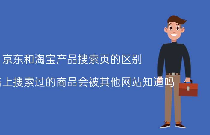 京东和淘宝产品搜索页的区别 在网络上搜索过的商品会被其他网站知道吗？